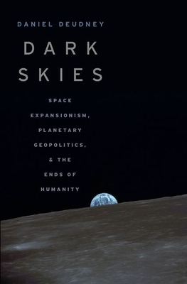 Dark Skies: Space Expansionism, Planetary Geopolitics, and the Ends of Humanity by Daniel Deudney