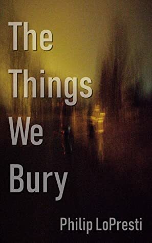 The Things We Bury by Philip LoPresti