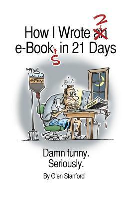 How I Wrote 2 e-Books in 21 Days: Damn Funny. Seriously. by Glen Stanford