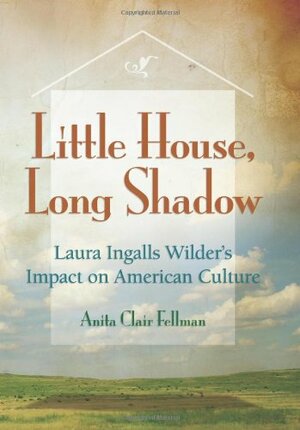 Little House, Long Shadow: Laura Ingalls Wilder's Impact on American Culture by Anita Clair Fellman