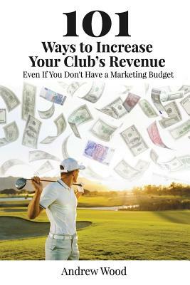 101 Ways to Increase Your Club's Revenue: Even If You Don't Have a Marketing Budget! by Andrew Wood