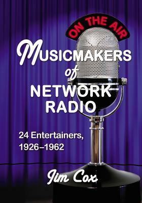 Musicmakers of Network Radio: 24 Entertainers, 1926-1962 by Jim Cox
