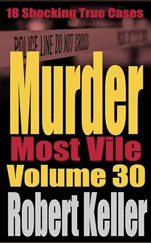 Murder Most Vile Volume 30: 18 Shocking True Crime Murder Cases by Robert Keller