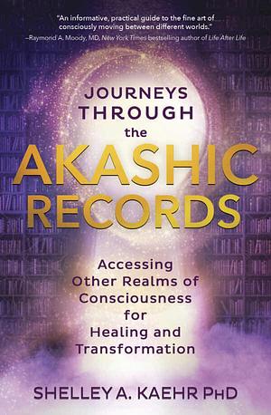 Journeys through the Akashic Records: Accessing Other Realms of Consciousness for Healing and Transformation by Shelley A. Kaehr