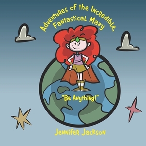 Adventures of the Incredible Fantastical Mazy: Be Anything by Jennifer Jackson