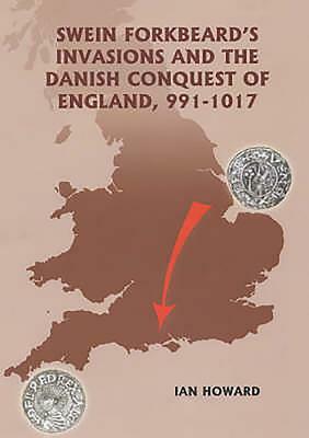 Swein Forkbeard's Invasions and the Danish Conquest of England, 991-1017 by Ian Howard
