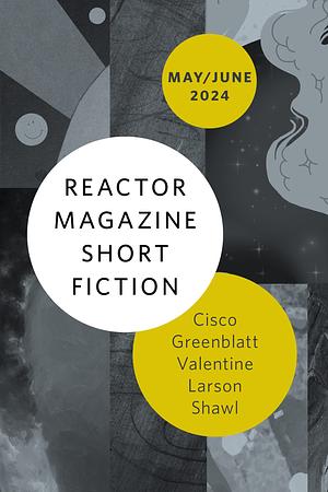 Reactor Magazine Short Fiction May/June 2024 by Nisi Shawl, A. T. Greenblatt, Genevieve Valentine, Michael Cisco, Rich Larson