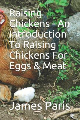 Raising Chickens - An Introduction To Raising Chickens For Eggs & Meat by James Paris
