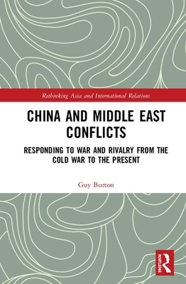 China and Middle East Conflicts: Responding to War and Rivalry from the Cold War to the Present by Guy Burton