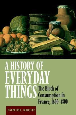 A History of Everyday Things: The Birth of Consumption in France, 1600 1800 by Daniel Roche