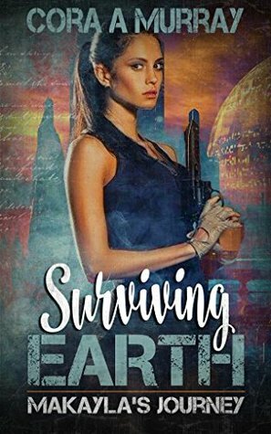 Surviving Earth: Makayla's Journey by Cora A. Murray