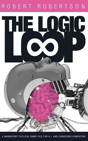 The Logic Loop: A Mandatory Cyclical Dump-File for A. I. and Conscious Computing by Robert Robertson