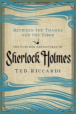 Between the Thames and the Tiber: The Further Adventures of Sherlock Holmes by Ted Riccardi