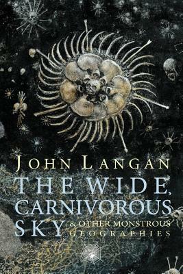 The Wide, Carnivorous Sky and Other Monstrous Geographies by John Langan