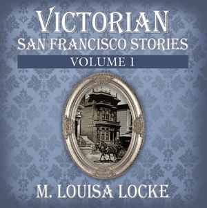 Victorian San Francisco Stories: Volume 1 by M. Louisa Locke