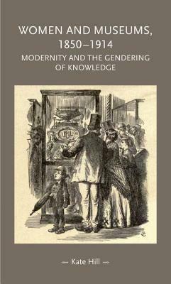 Women and Museums 1850-1914: Modernity and the Gendering of Knowledge by Kate Hill
