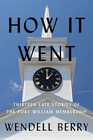 How It Went: Thirteen Late Stories of the Port William Membership by Wendell Berry