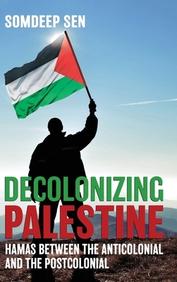 Decolonizing Palestine: Hamas between the Anticolonial and the Postcolonial by Somdeep Sen