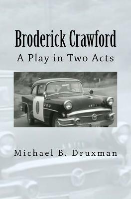 Broderick Crawford: A Play in Two Acts by Michael B. Druxman