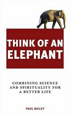 Think Of An Elephant: Combining Science And Spirituality For A Better Life by Paul Bailey