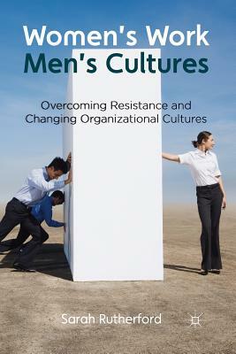 Women's Work, Men's Cultures: Overcoming Resistance and Changing Organizational Cultures by Sarah Rutherford