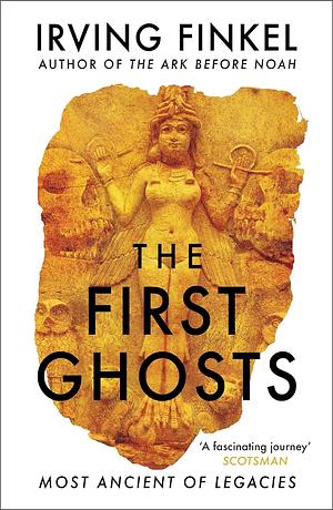 The First Ghosts: A rich history of ancient ghosts and ghost stories from the British Museum curator by Irving Finkel, Irving Finkel