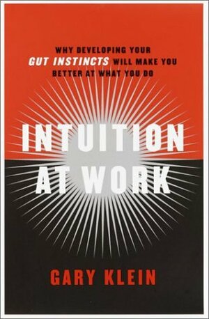 Intuition at Work: Why Developing Your Gut Instincts Will Make You Better at What You Do by Gary Klein