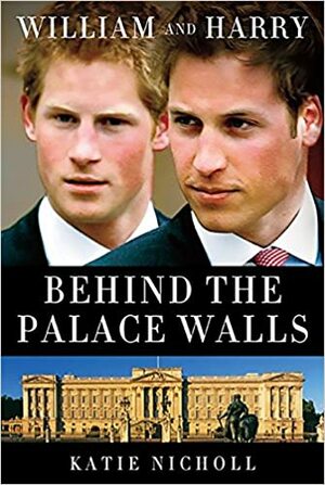 William and Harry: Behind the Palace Walls by Katie Nicholl