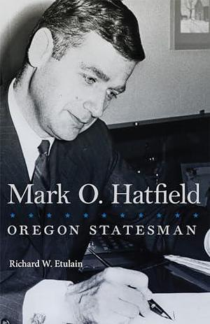 Mark O. Hatfield: Oregon Statesman by Richard W. Etulain
