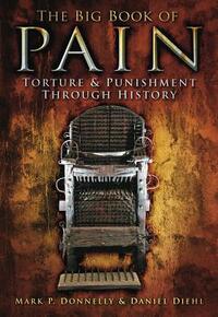 The Big Book of Pain: Torture & Punishment Through History by Mark P. Donnelly, Daniel Diehl