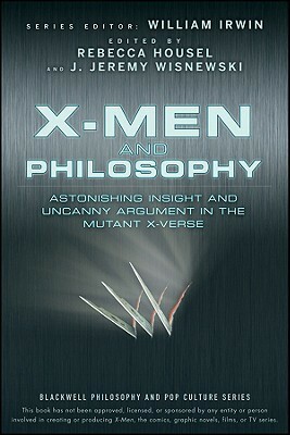 X-Men and Philosophy: Astonishing Insight and Uncanny Argument in the Mutant X-Verse by Rebecca Housel, J. Jeremy Wisnewski