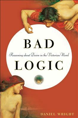 Bad Logic: Reasoning about Desire in the Victorian Novel by Daniel Wright