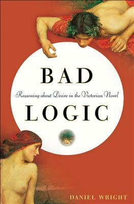 Bad Logic: Reasoning about Desire in the Victorian Novel by Daniel Wright