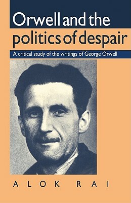 Orwell and the Politics of Despair: A Critical Study of the Writings of George Orwell by Alok Rai