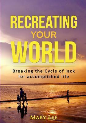 Recreate Your World: Breaking the cycle of lack by Mary Lee