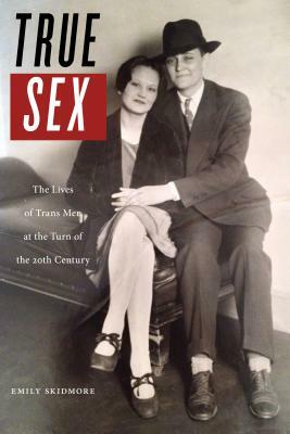 True Sex: The Lives of Trans Men at the Turn of the Twentieth Century by Emily Skidmore