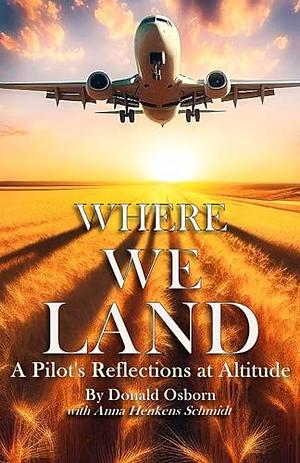 Where We Land: A Pilot's Reflections at Altitude by Donald Osborn, Ann Henkens Schmidt