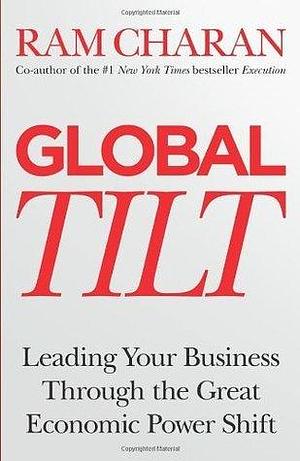 Global Tilt: Learning Your Business Through The Great Economic Power Shift by Ram Charan, Ram Charan