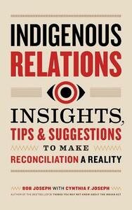 Indigenous Relations: Insights, Tips & Suggestions to Make Reconciliation a Reality by Cindy Joseph, Bob Joseph