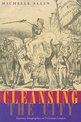 Cleansing the City: Sanitary Geographies in Victorian London by Michelle Allen