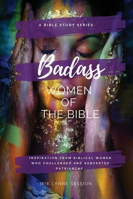 Badass Women of the Bible: Inspiration from Biblical Women Who Challenged and Subverted Patriarchy by Irie Lynne Session