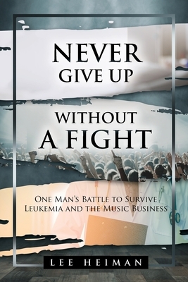 Never Give Up Without a Fight: One Man's Battle to Survive Leukemia and the Music Business by Lee Heiman