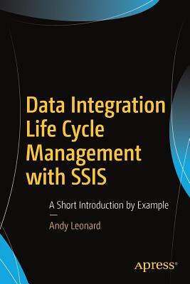Data Integration Life Cycle Management with Ssis: A Short Introduction by Example by Andy Leonard