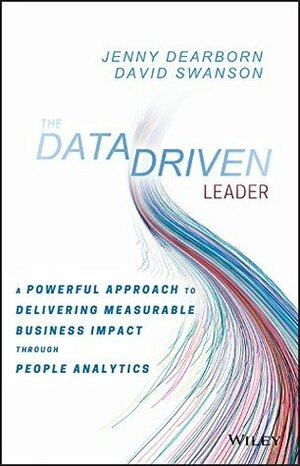 The Data Driven Leader: A Powerful Approach to Delivering Measurable Business Impact Through People Analytics by Jenny Dearborn, David Swanson