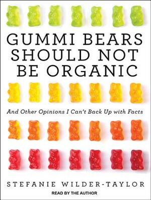 Gummi Bears Should Not Be Organic: And Other Opinions I Can't Back Up with Facts by Stefanie Wilder-Taylor