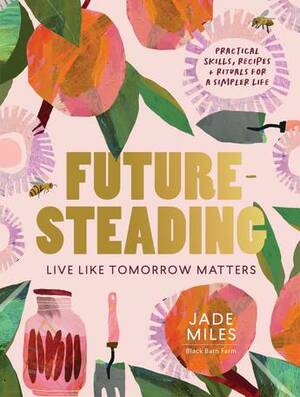 Futuresteading: Live like tomorrow matters: Practical skills, recipes and rituals for a simpler life by Jade Miles