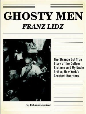 Ghosty Men: The Strange but True Story of the Collyer Brothers, New York's Greatest Hoarders: An Urban Historical by Franz Lidz