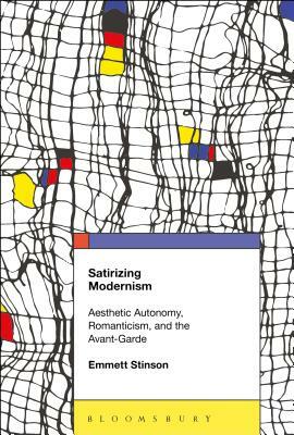 Satirizing Modernism: Aesthetic Autonomy, Romanticism, and the Avant-Garde by Emmett Stinson