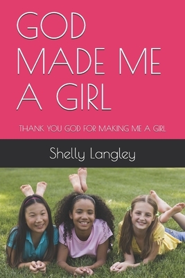 God Made Me a Girl: Thank You God for Making Me a Girl by Anna Lyons, Jennifer Angel Langley, Shelly Langley