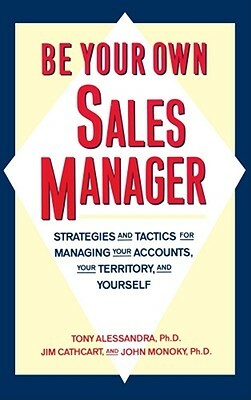 Be Your Own Sales Manager: Strategies and Tactics for Managing Your Accounts, Your Territory, and Yourself by Tony Alessandra, Jim Cathcart, John Monoky